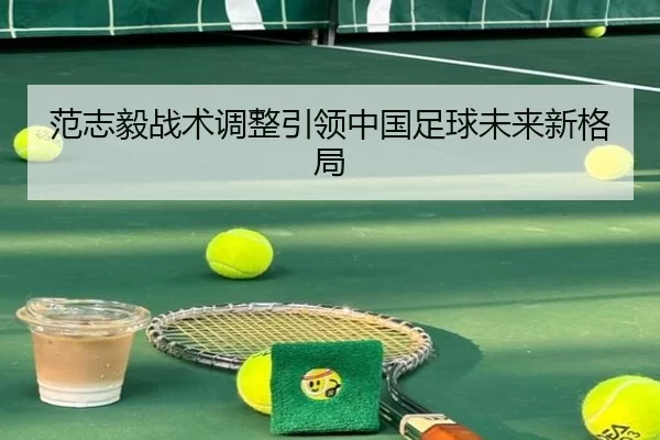 范志毅战术调整引领中国足球未来新格局