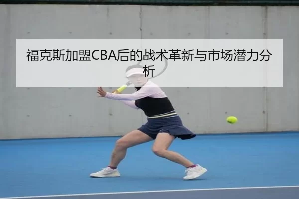 福克斯加盟CBA后的战术革新与市场潜力分析