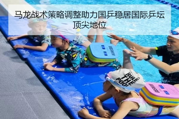 马龙战术策略调整助力国乒稳居国际乒坛顶尖地位