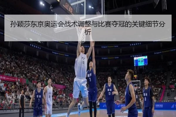 孙颖莎东京奥运会战术调整与比赛夺冠的关键细节分析