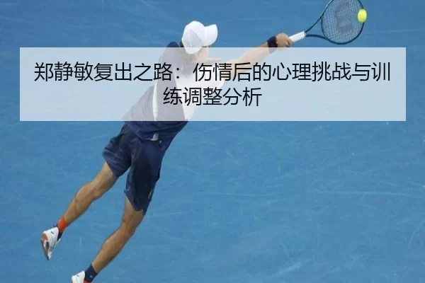 郑静敏复出之路：伤情后的心理挑战与训练调整分析