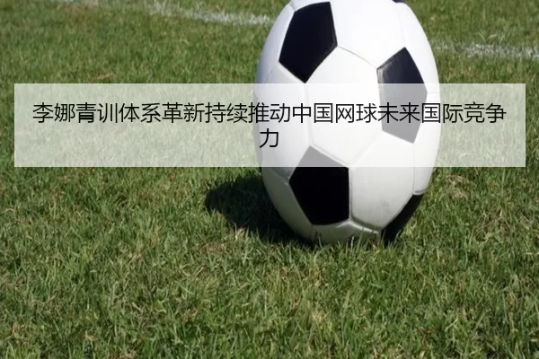 李娜青训体系革新持续推动中国网球未来国际竞争力