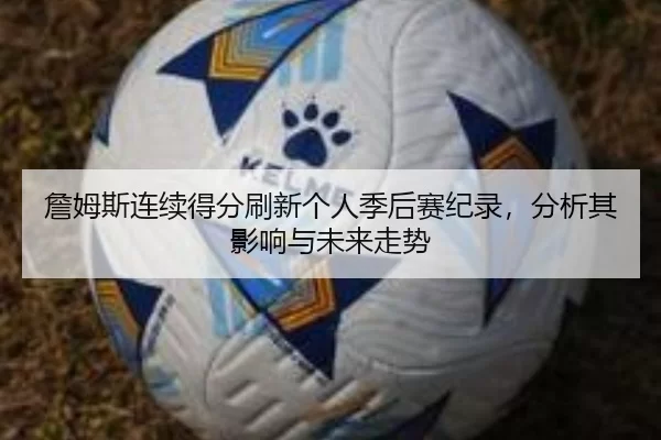 詹姆斯连续得分刷新个人季后赛纪录，分析其影响与未来走势